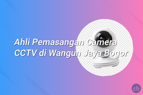 Ahli Pemasangan Camera CCTV di Wangun Jaya Bogor