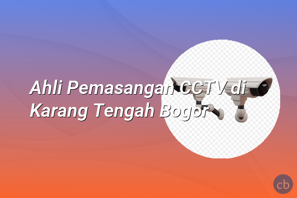 Ahli Pemasangan CCTV di Karang Tengah Bogor