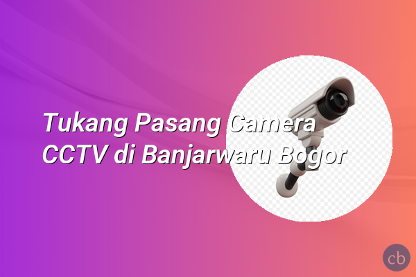 Tukang Pasang Camera CCTV di Banjarwaru Bogor