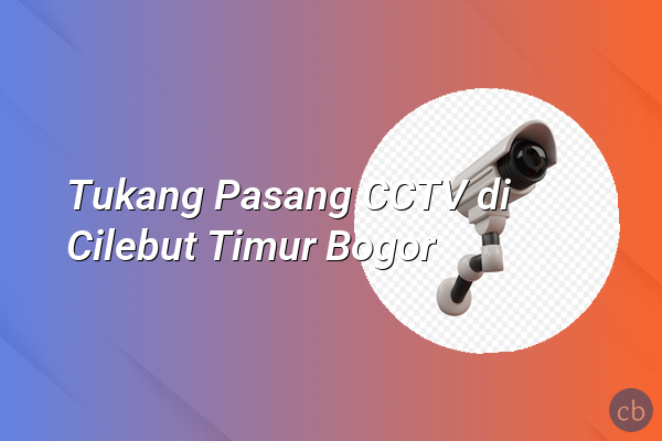 Tukang Pasang CCTV di Cilebut Timur Bogor